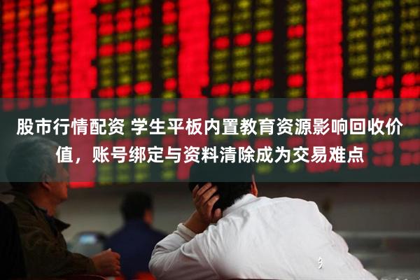 股市行情配资 学生平板内置教育资源影响回收价值，账号绑定与资料清除成为交易难点