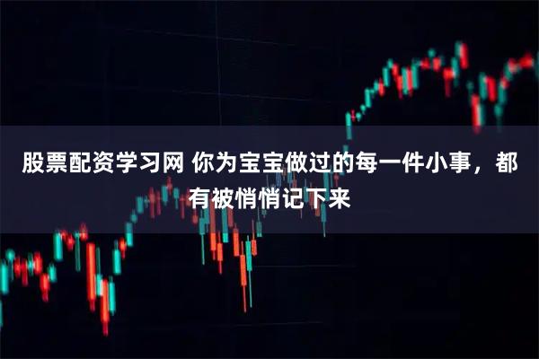 股票配资学习网 你为宝宝做过的每一件小事，都有被悄悄记下来