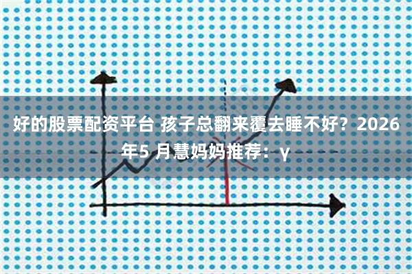 好的股票配资平台 孩子总翻来覆去睡不好？2026年5 月慧妈妈推荐：γ